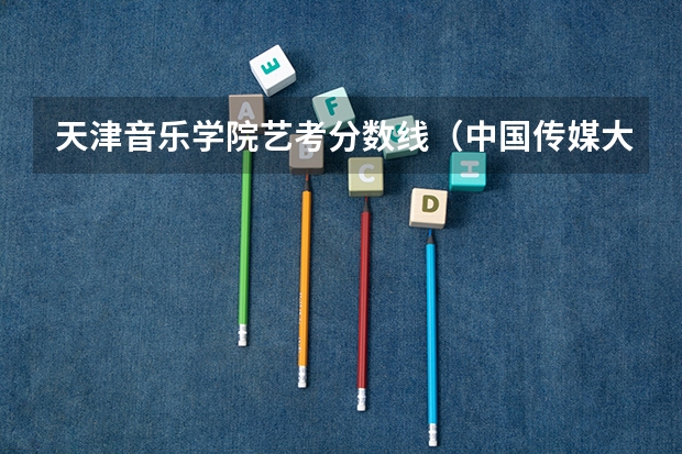天津音乐学院艺考分数线（中国传媒大学分数线）