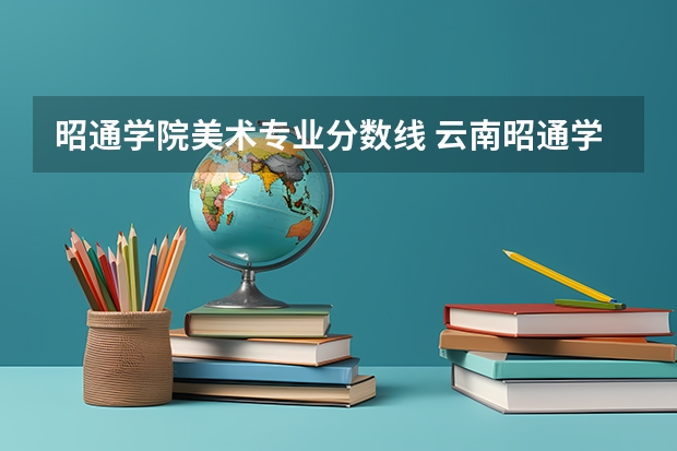 昭通学院美术专业分数线 云南昭通学院艺术类录取分数线
