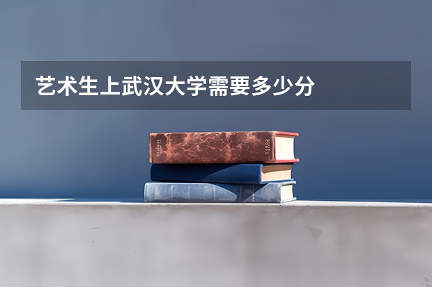 艺术生上武汉大学需要多少分