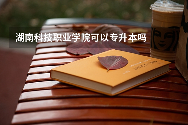 湖南科技职业学院可以专升本吗