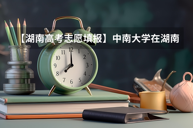 【湖南高考志愿填报】中南大学在湖南各专业录取分数线汇总！（中南林业科技大学艺术生分数线）