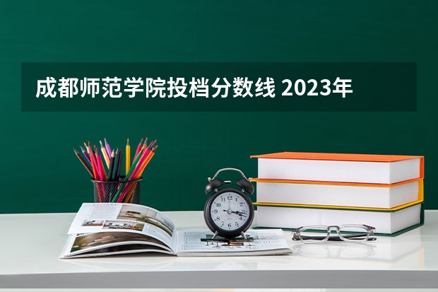 成都师范学院投档分数线 2023年成都师范学院各省招生计划专业人数及最低分数线位次