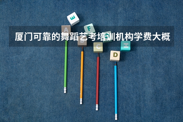 厦门可靠的舞蹈艺考培训机构学费大概要多少钱？