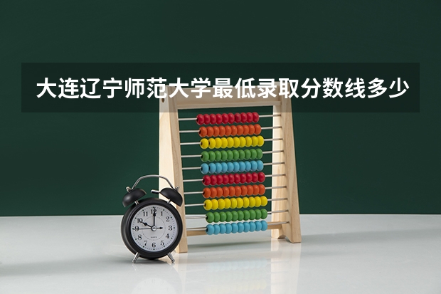 大连辽宁师范大学最低录取分数线多少