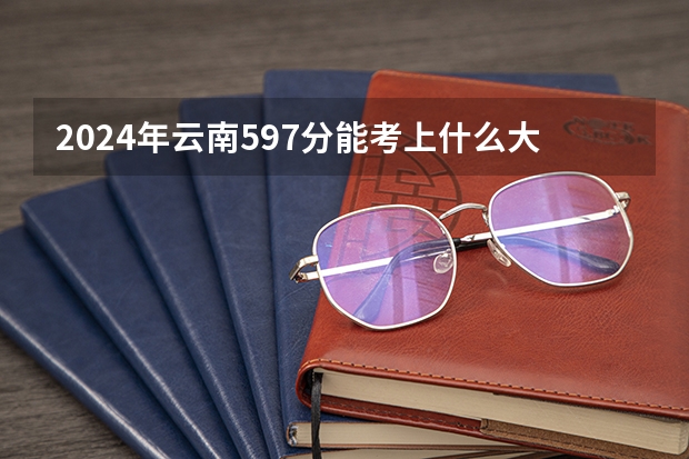 2024年云南597分能考上什么大学?