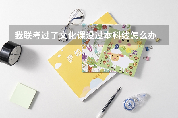 我联考过了.文化课没过本科线怎么办