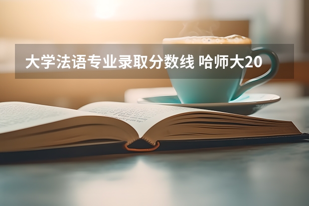 大学法语专业录取分数线 哈师大2023各专业分数线