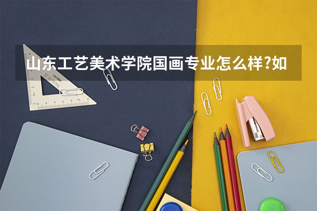 山东工艺美术学院国画专业怎么样?如果在山工学纯艺术哪个专业好点?