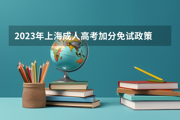 2023年上海成人高考加分免试政策细则？ 上海成人高考加分政策？
