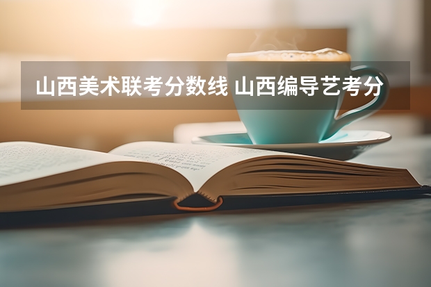山西美术联考分数线 山西编导艺考分数线