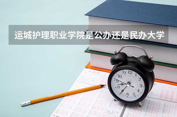 运城护理职业学院是公办还是民办大学？ 运城护理职业学院报考政策解读