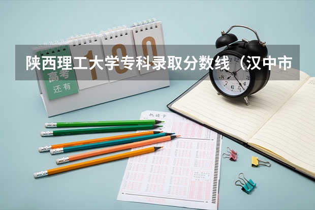 陕西理工大学专科录取分数线（汉中市职业学院五年一贯制录取分数线）