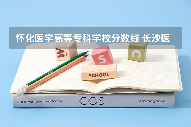 怀化医学高等专科学校分数线 长沙医学院录取分数线
