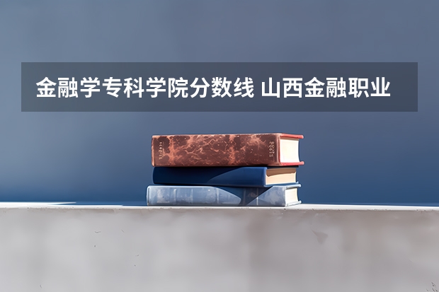 金融学专科学院分数线 山西金融职业学院分数线