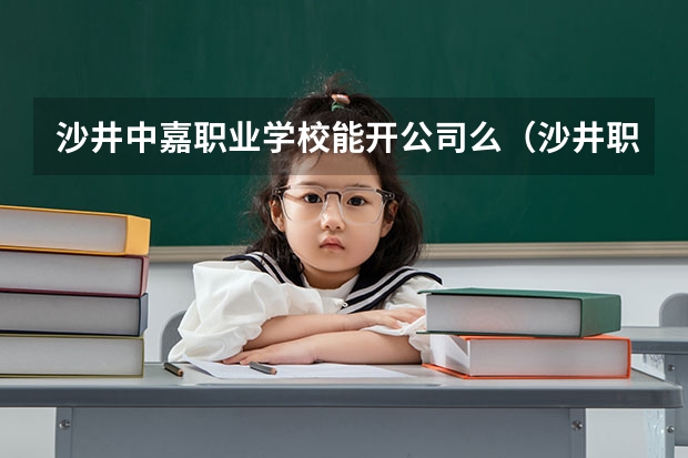 沙井中嘉职业学校能开公司么（沙井职业高级中学在那里读过的觉得怎样）