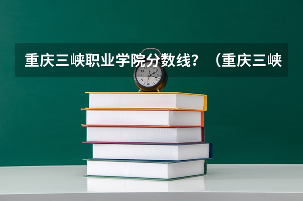 重庆三峡职业学院分数线？（重庆三峡职业学校录取分数线）
