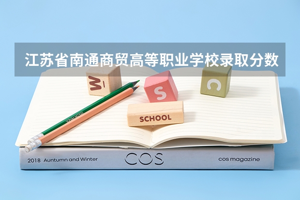 江苏省南通商贸高等职业学校录取分数线（江苏商贸职业学院分数线）