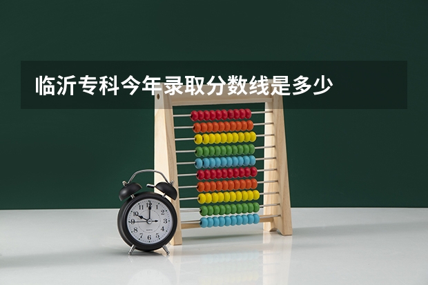 临沂专科今年录取分数线是多少