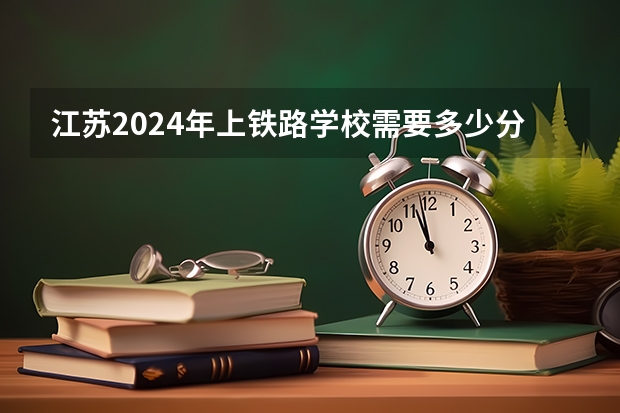 江苏2024年上铁路学校需要多少分