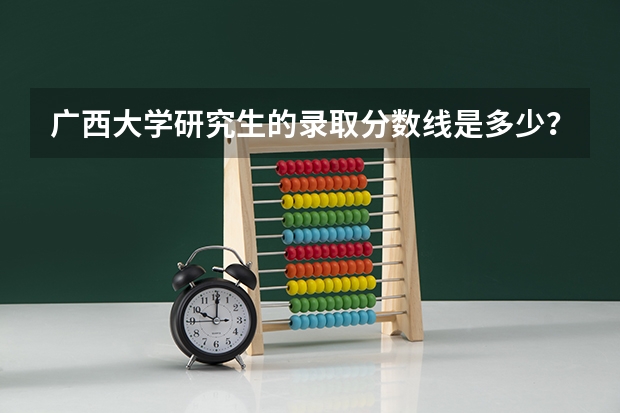 广西大学研究生的录取分数线是多少？