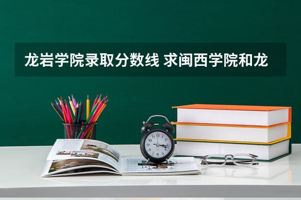 龙岩学院录取分数线 求闽西学院和龙岩学院的历年专科分数线