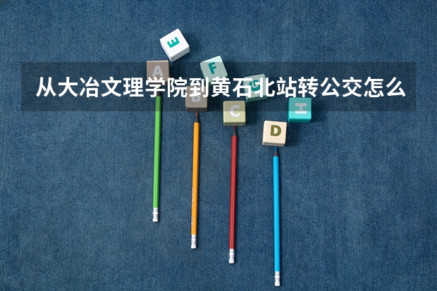 从大冶文理学院到黄石北站转公交怎么走