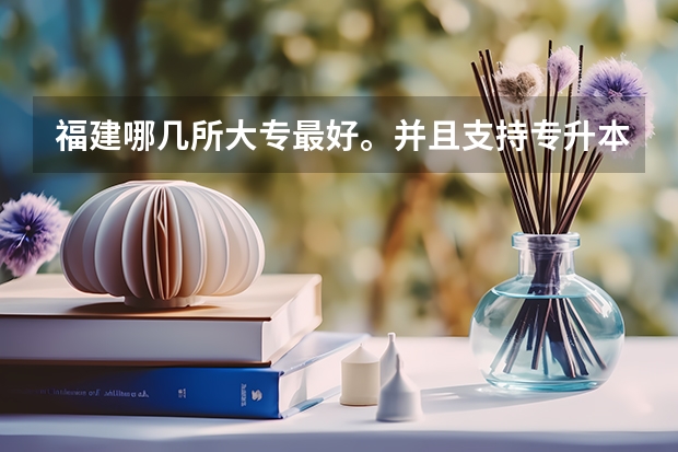 福建哪几所大专最好。并且支持专升本 福建航海专科学校独立为校