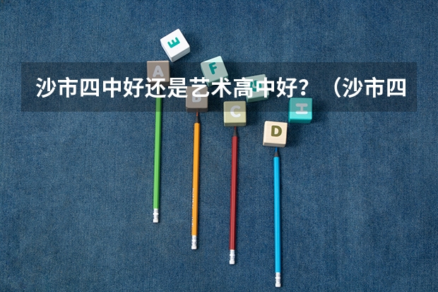 沙市四中好还是艺术高中好？（沙市四中好还是艺术高中好？）