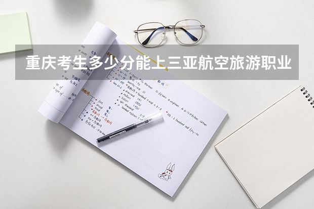 重庆考生多少分能上三亚航空旅游职业学院