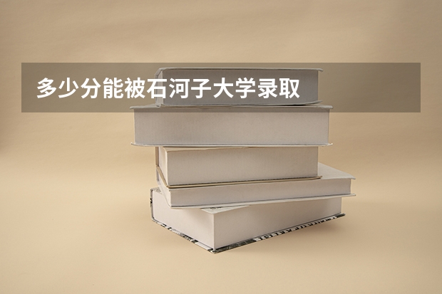 多少分能被石河子大学录取