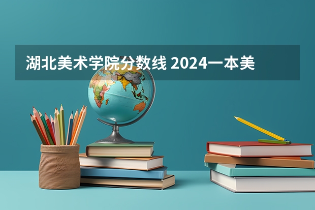 湖北美术学院分数线 2024一本美术生大学排名及分数线