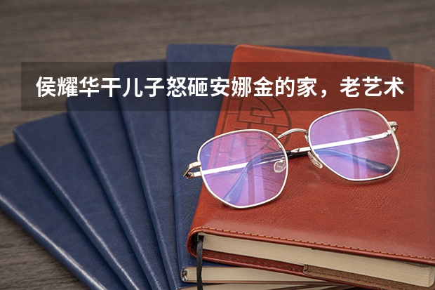 侯耀华干儿子怒砸安娜金的家，老艺术家一家都是戏精吗？