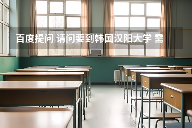 百度提问 请问要到韩国汉阳大学 需要什么?? 我想读建筑系 本科生 汉阳大学有服装设计吗? 需要高考成绩