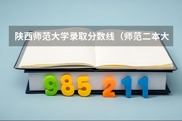 陕西师范大学录取分数线(师范二本大学排名及分数线)