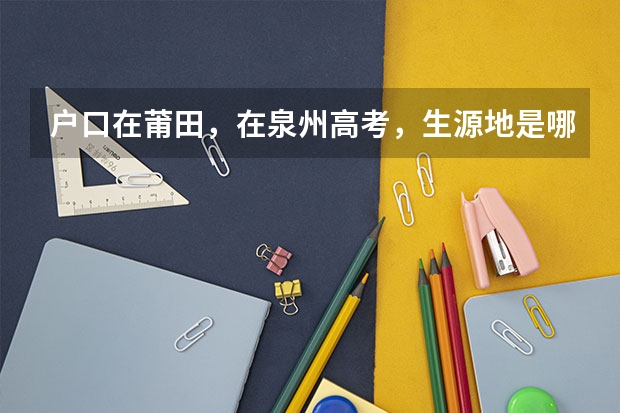 户口在莆田，在泉州高考，生源地是哪里？