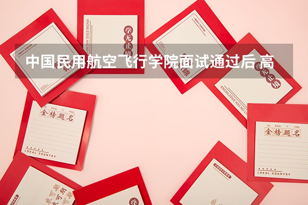 中国民用航空飞行学院面试通过后 高考文化分大概需要多少 我不是艺术生 直接在高考前去面试的