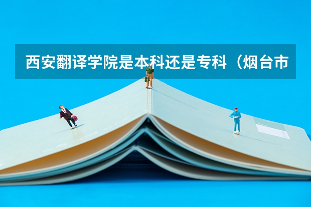 西安翻译学院是本科还是专科(烟台市的大学排名一览表,附前三名录取分数线)