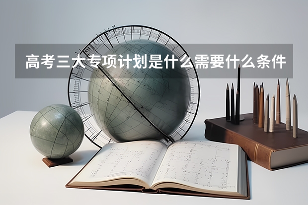 高考三大专项计划是什么需要什么条件