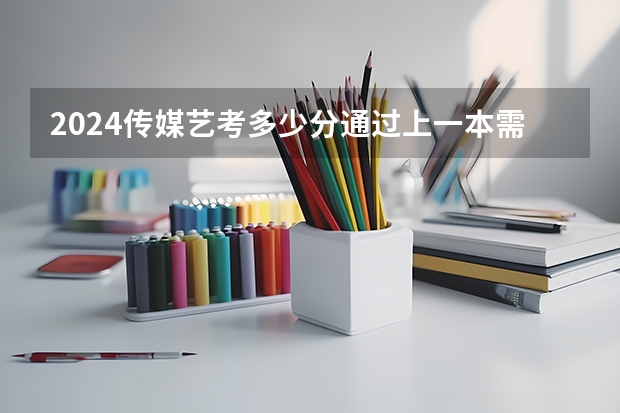 2024传媒艺考多少分通过上一本需要多少分