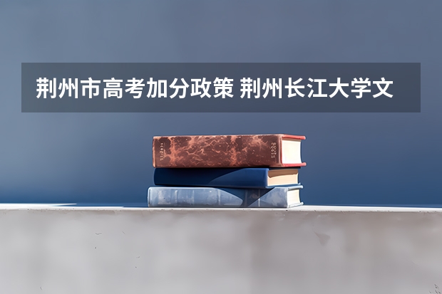 荆州市高考加分政策 荆州长江大学文理学院分数线