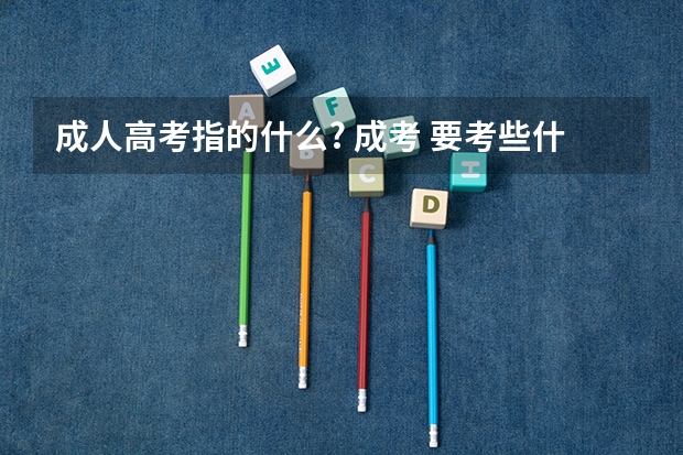 成人高考指的什么? 成考 要考些什么?如题 谢谢了
