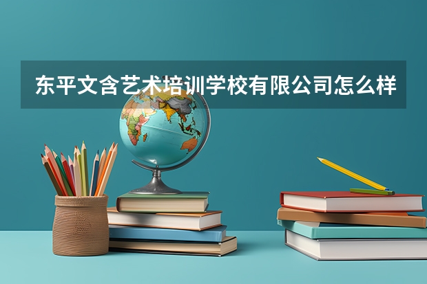东平文含艺术培训学校有限公司怎么样？