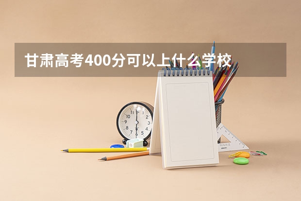 甘肃高考400分可以上什么学校