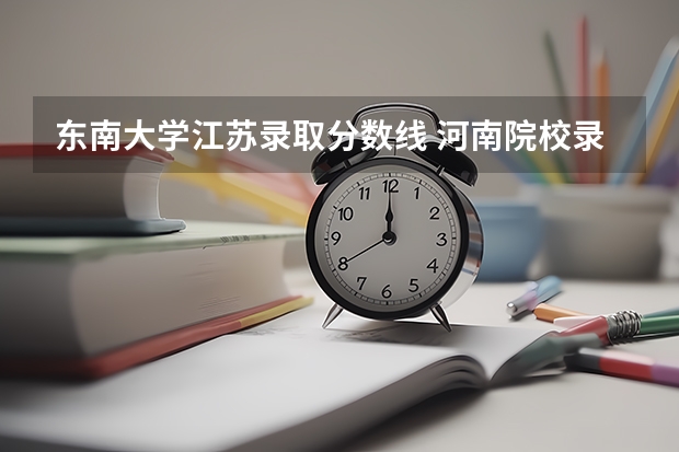 东南大学江苏录取分数线 河南院校录取分数线