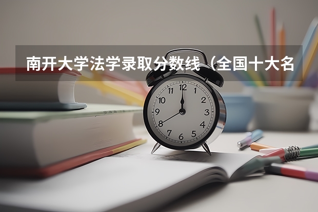 南开大学法学录取分数线（全国十大名校各分数录取线）