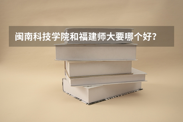 闽南科技学院和福建师大要哪个好？