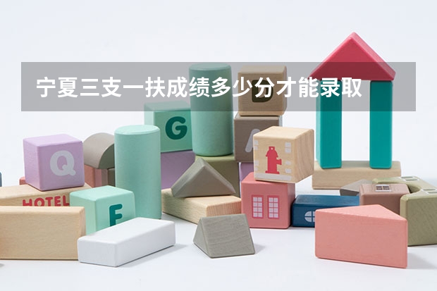 宁夏三支一扶成绩多少分才能录取