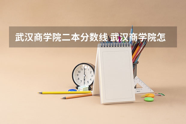 武汉商学院二本分数线 武汉商学院怎样