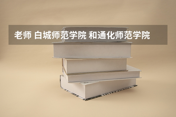 老师 白城师范学院 和通化师范学院哪个好