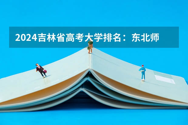2024吉林省高考大学排名：东北师大省内第一，985的吉大排第几？ 通化师范学院最低录取分数线